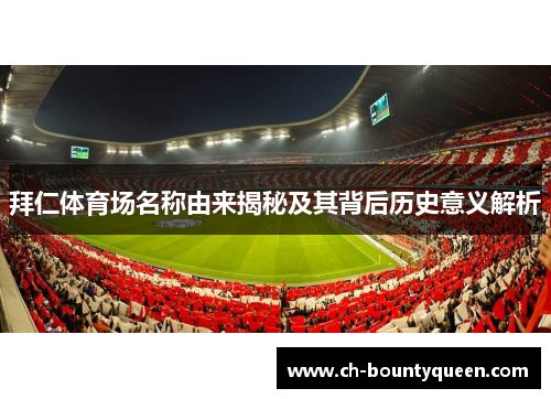 拜仁体育场名称由来揭秘及其背后历史意义解析 拜仁体育场名称由来揭秘及其背后历史意义解析