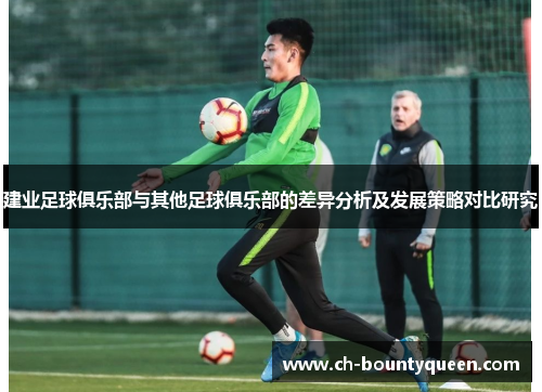 建业足球俱乐部与其他足球俱乐部的差异分析及发展策略对比研究 建业足球俱乐部与其他足球俱乐部的差异分析及发展策略对比研究