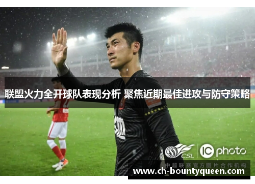 联盟火力全开球队表现分析 聚焦近期最佳进攻与防守策略