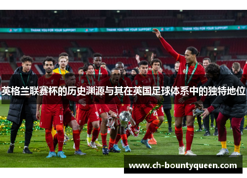 英格兰联赛杯的历史渊源与其在英国足球体系中的独特地位