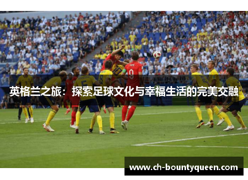 英格兰之旅：探索足球文化与幸福生活的完美交融