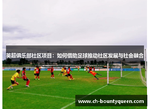 英超俱乐部社区项目:如何借助足球推动社区发展与社会融合 英超俱乐部社区项目:如何借助足球推动社区发展与社会融合