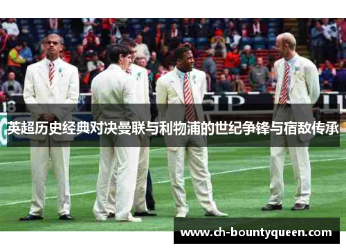 英超历史经典对决曼联与利物浦的世纪争锋与宿敌传承 英超历史经典对决曼联与利物浦的世纪争锋与宿敌传承