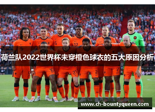 荷兰队2022世界杯未穿橙色球衣的五大原因分析