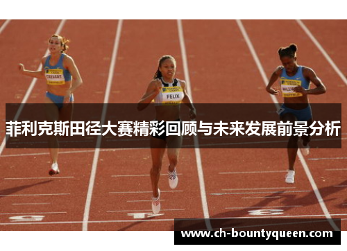菲利克斯田径大赛精彩回顾与未来发展前景分析 菲利克斯田径大赛精彩回顾与未来发展前景分析