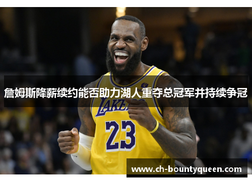詹姆斯降薪续约能否助力湖人重夺总冠军并持续争冠 詹姆斯降薪续约能否助力湖人重夺总冠军并持续争冠