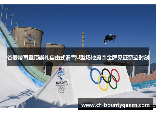 谷爱凌再登顶崇礼自由式滑雪U型场地勇夺金牌见证奇迹时刻 谷爱凌再登顶崇礼自由式滑雪U型场地勇夺金牌见证奇迹时刻