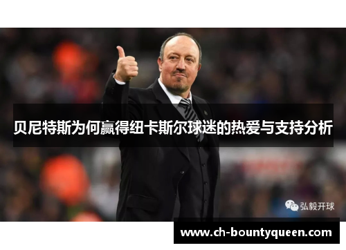 贝尼特斯为何赢得纽卡斯尔球迷的热爱与支持分析 贝尼特斯为何赢得纽卡斯尔球迷的热爱与支持分析