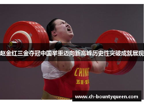 赵金红三金夺冠中国举重迈向新高峰历史性突破成就展现 赵金红三金夺冠中国举重迈向新高峰历史性突破成就展现