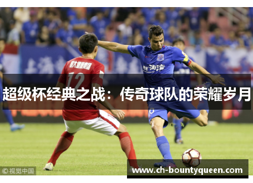 超级杯经典之战:传奇球队的荣耀岁月 超级杯经典之战:传奇球队的荣耀岁月