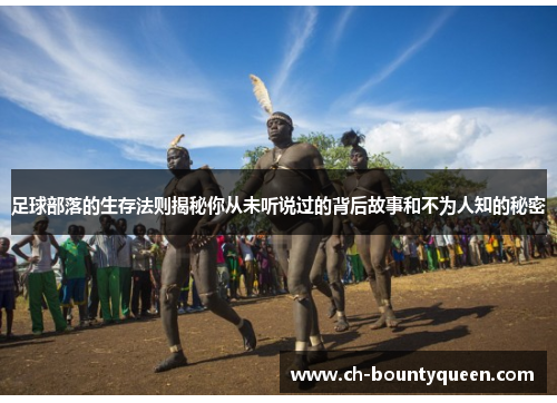 足球部落的生存法则揭秘你从未听说过的背后故事和不为人知的秘密 足球部落的生存法则揭秘你从未听说过的背后故事和不为人知的秘密