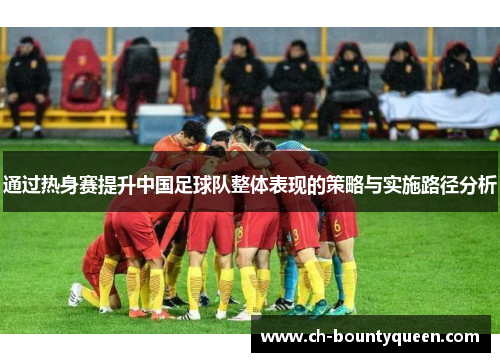 通过热身赛提升中国足球队整体表现的策略与实施路径分析 通过热身赛提升中国足球队整体表现的策略与实施路径分析