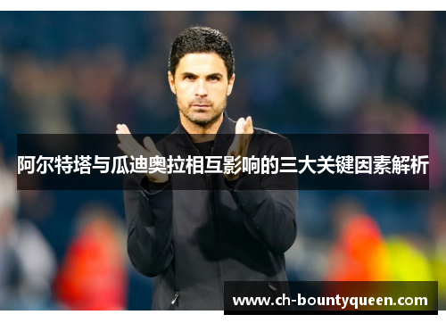 阿尔特塔与瓜迪奥拉相互影响的三大关键因素解析