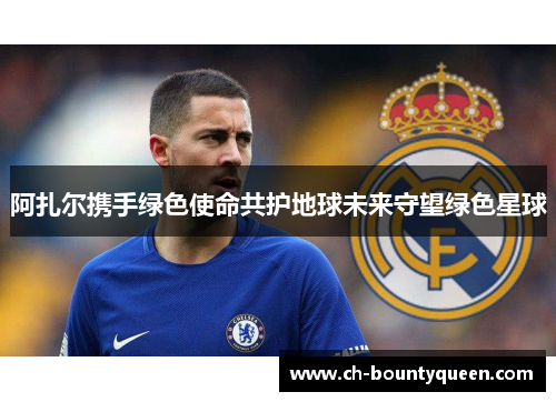 阿扎尔携手绿色使命共护地球未来守望绿色星球 阿扎尔携手绿色使命共护地球未来守望绿色星球