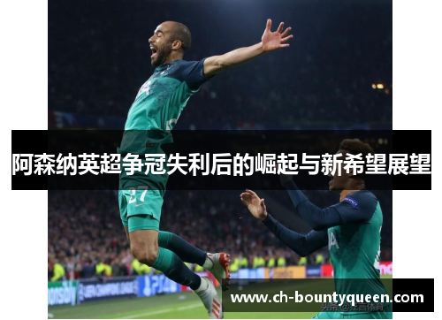阿森纳英超争冠失利后的崛起与新希望展望 阿森纳英超争冠失利后的崛起与新希望展望