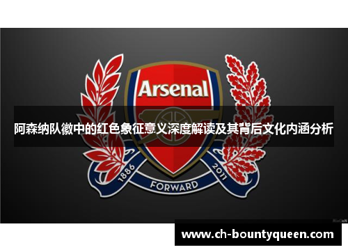 阿森纳队徽中的红色象征意义深度解读及其背后文化内涵分析 阿森纳队徽中的红色象征意义深度解读及其背后文化内涵分析
