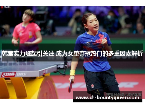 韩莹实力崛起引关注 成为女单夺冠热门的多重因素解析 韩莹实力崛起引关注 成为女单夺冠热门的多重因素解析