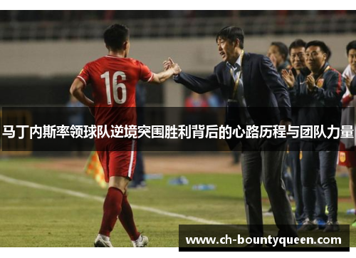 马丁内斯率领球队逆境突围胜利背后的心路历程与团队力量 马丁内斯率领球队逆境突围胜利背后的心路历程与团队力量