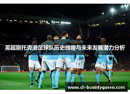 英超斯托克港足球队历史辉煌与未来发展潜力分析 英超斯托克港足球队历史辉煌与未来发展潜力分析