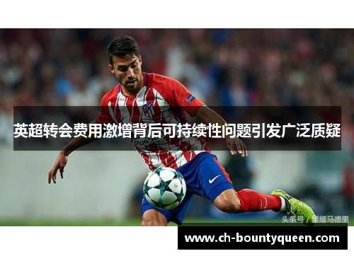 英超转会费用激增背后可持续性问题引发广泛质疑 英超转会费用激增背后可持续性问题引发广泛质疑