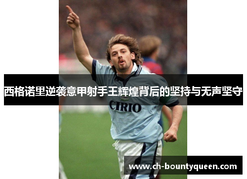 西格诺里逆袭意甲射手王辉煌背后的坚持与无声坚守 西格诺里逆袭意甲射手王辉煌背后的坚持与无声坚守
