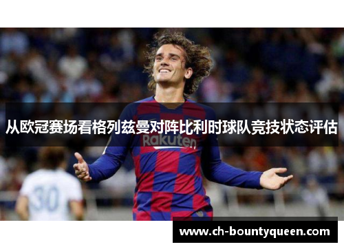 从欧冠赛场看格列兹曼对阵比利时球队竞技状态评估 从欧冠赛场看格列兹曼对阵比利时球队竞技状态评估