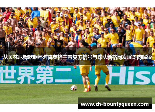 从贝林厄姆欧联杯对阵英格兰看复苏信号与球队新格局发展走向解读