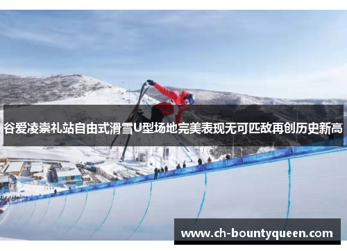 谷爱凌崇礼站自由式滑雪U型场地完美表现无可匹敌再创历史新高 谷爱凌崇礼站自由式滑雪U型场地完美表现无可匹敌再创历史新高