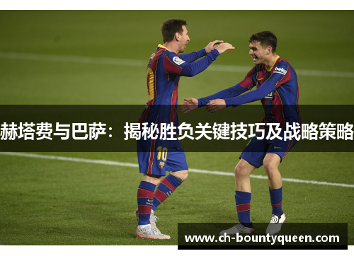 赫塔费与巴萨:揭秘胜负关键技巧及战略策略 赫塔费与巴萨:揭秘胜负关键技巧及战略策略