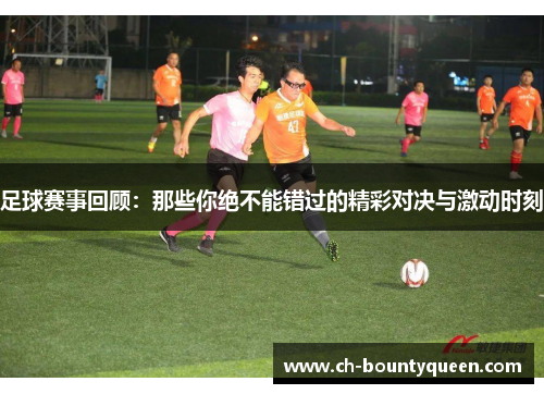 足球赛事回顾:那些你绝不能错过的精彩对决与激动时刻 足球赛事回顾:那些你绝不能错过的精彩对决与激动时刻