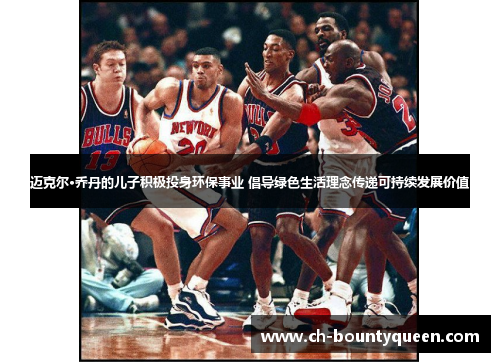 迈克尔·乔丹的儿子积极投身环保事业 倡导绿色生活理念传递可持续发展价值 迈克尔·乔丹的儿子积极投身环保事业 倡导绿色生活理念传递可持续发展价值