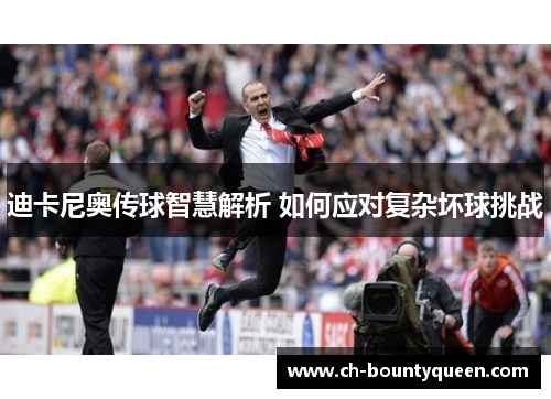 迪卡尼奥传球智慧解析 如何应对复杂坏球挑战 迪卡尼奥传球智慧解析 如何应对复杂坏球挑战