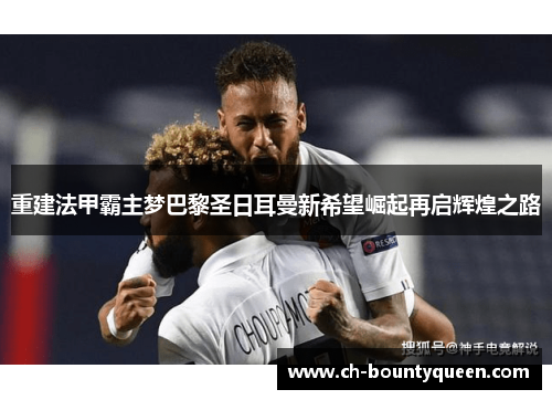 重建法甲霸主梦巴黎圣日耳曼新希望崛起再启辉煌之路