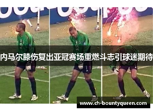 内马尔膝伤复出亚冠赛场重燃斗志引球迷期待 内马尔膝伤复出亚冠赛场重燃斗志引球迷期待