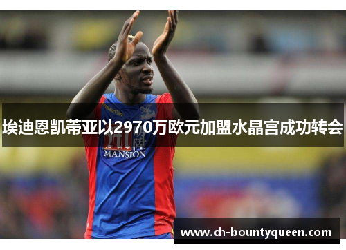 埃迪恩凯蒂亚以2970万欧元加盟水晶宫成功转会 埃迪恩凯蒂亚以2970万欧元加盟水晶宫成功转会