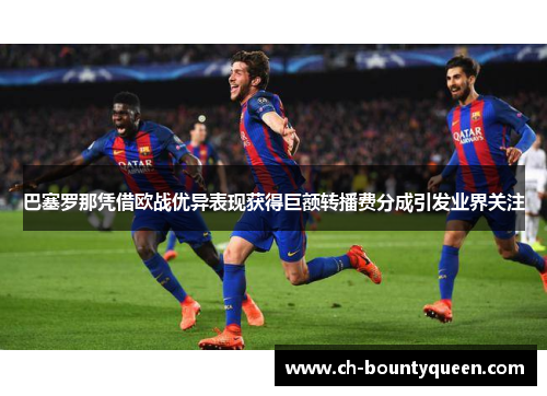 巴塞罗那凭借欧战优异表现获得巨额转播费分成引发业界关注 巴塞罗那凭借欧战优异表现获得巨额转播费分成引发业界关注
