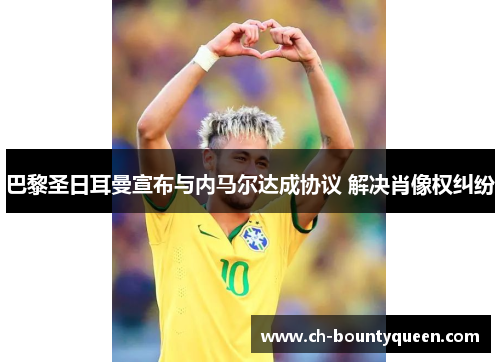 巴黎圣日耳曼宣布与内马尔达成协议 解决肖像权纠纷