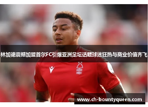 林加德震撼加盟首尔FC引爆亚洲足坛话题球迷狂热与商业价值齐飞