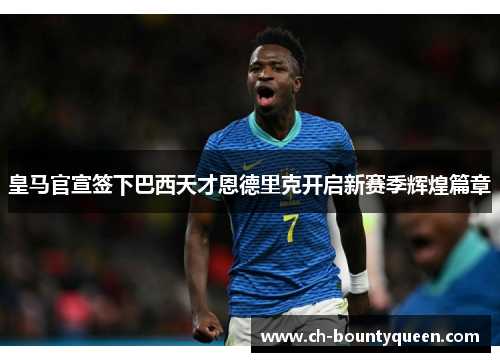 皇马官宣签下巴西天才恩德里克开启新赛季辉煌篇章