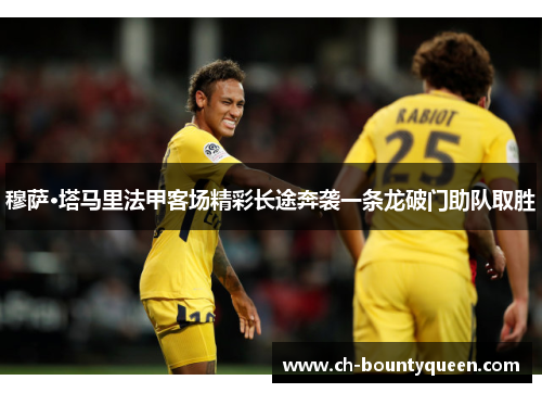 穆萨·塔马里法甲客场精彩长途奔袭一条龙破门助队取胜