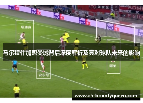 马尔穆什加盟曼城背后深度解析及其对球队未来的影响