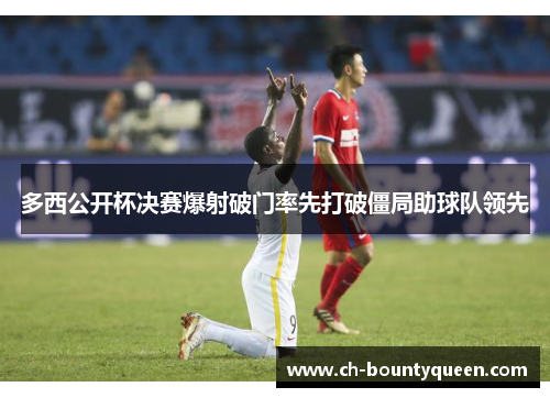多西公开杯决赛爆射破门率先打破僵局助球队领先