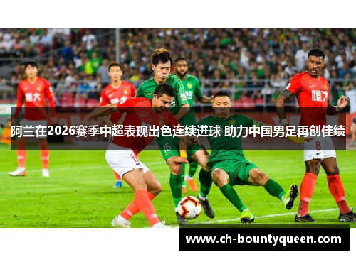 阿兰在2026赛季中超表现出色连续进球 助力中国男足再创佳绩